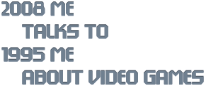 2008 me talks to 1995 me about video games