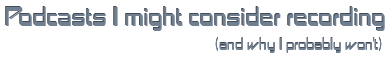 Podcasts I might consider recording (and why I probably won't)